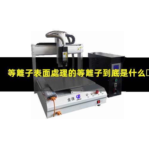等離子表面處理的等離子到底是什么？